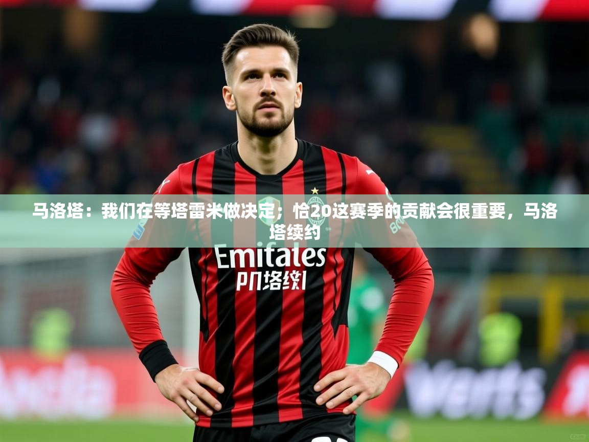 2025安博体育最新官方登录网站入口网址马洛塔：我们在等塔雷米做决定；恰20这赛季的贡献会很重要，马洛塔续约  第2张