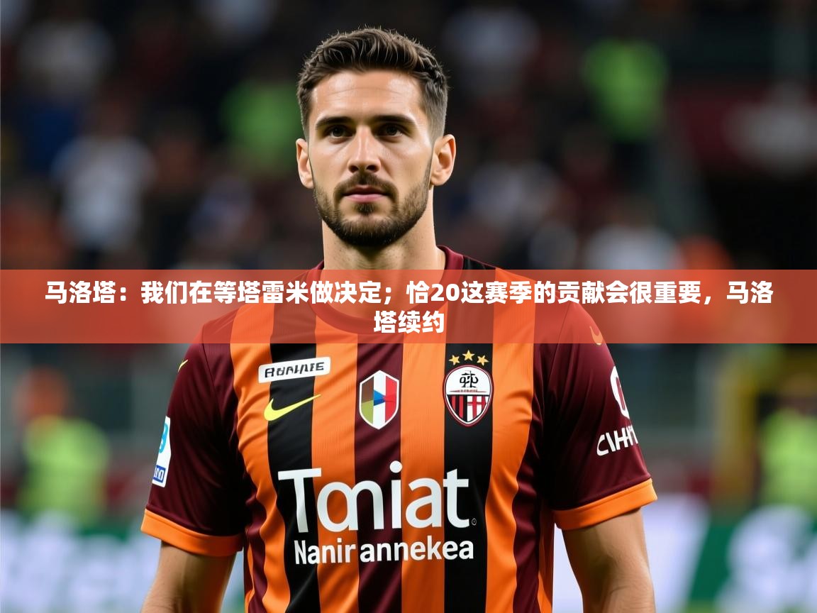 2025安博体育最新官方登录网站入口网址马洛塔：我们在等塔雷米做决定；恰20这赛季的贡献会很重要，马洛塔续约  第4张