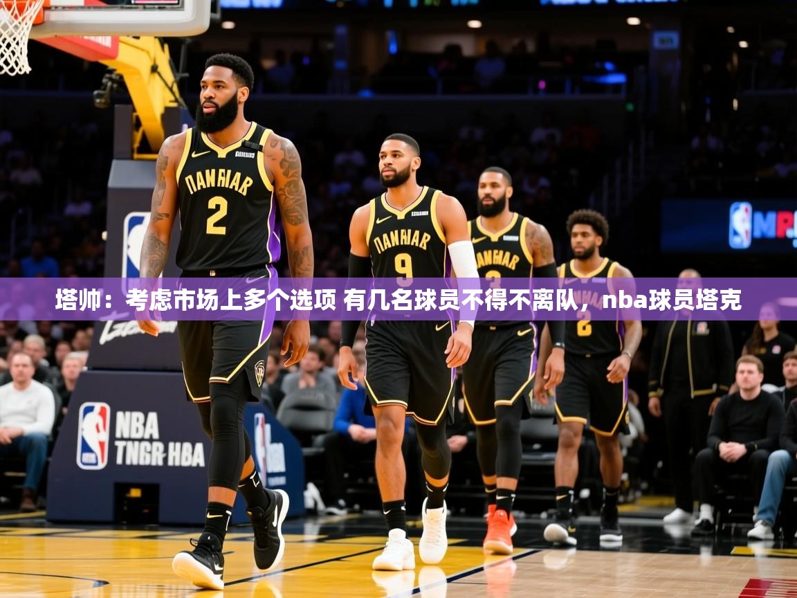 2025安博体育投注塔帅：考虑市场上多个选项 有几名球员不得不离队，nba球员塔克
