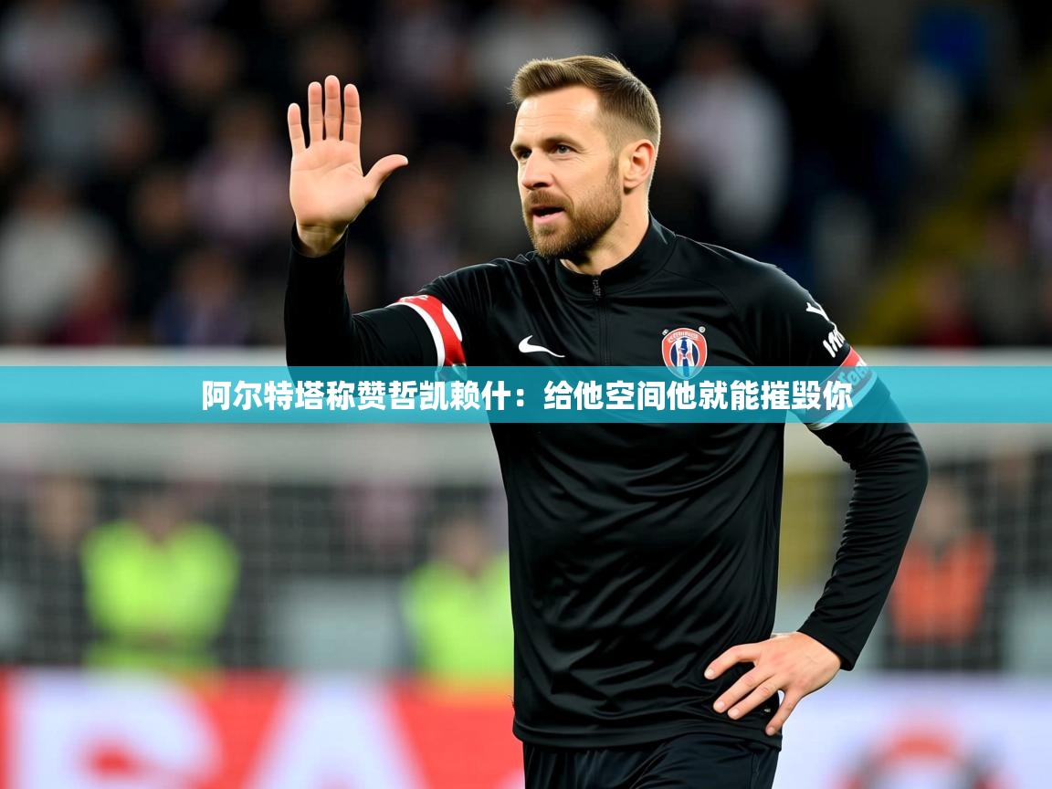 2025安博体育综合app阿尔特塔称赞哲凯赖什:给他空间他就能摧毁你 第1张