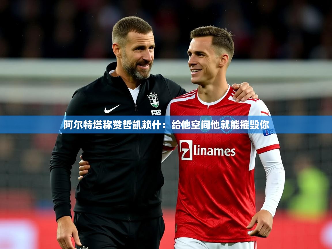 2025安博体育综合app阿尔特塔称赞哲凯赖什:给他空间他就能摧毁你 第2张