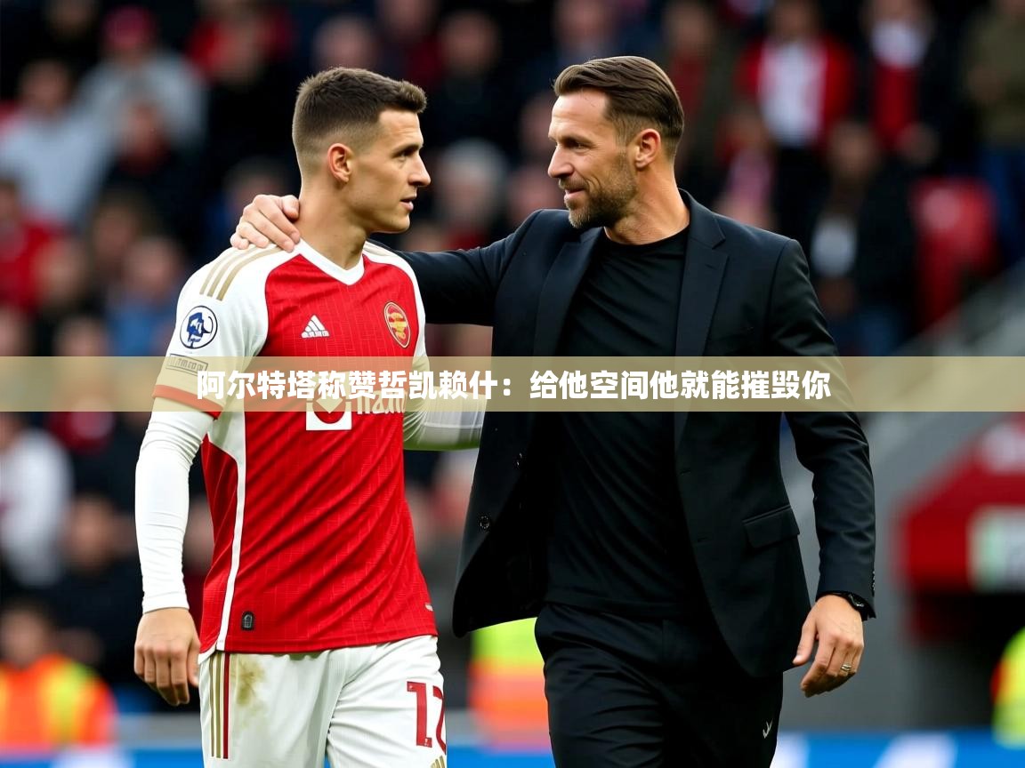 2025安博体育综合app阿尔特塔称赞哲凯赖什:给他空间他就能摧毁你 第3张