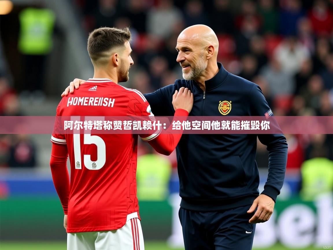 2025安博体育综合app阿尔特塔称赞哲凯赖什:给他空间他就能摧毁你 第4张