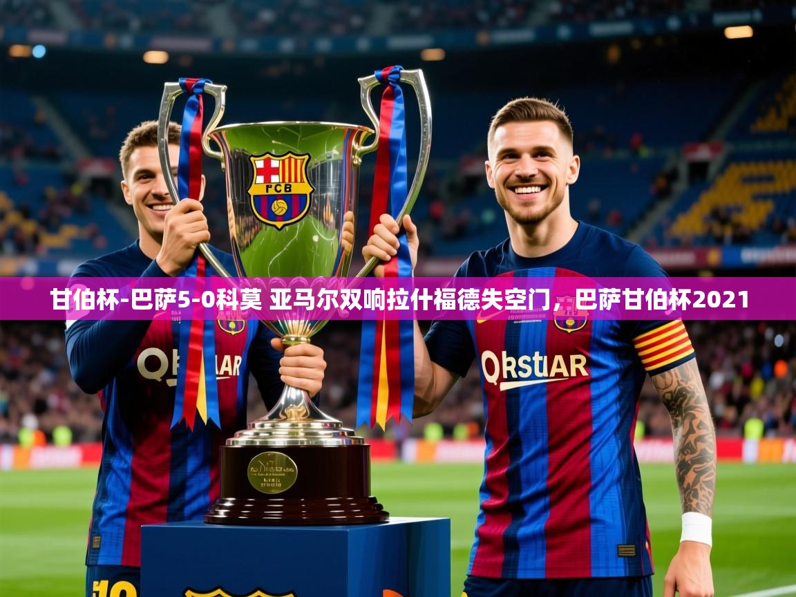 2025安博体育在线直播观看甘伯杯-巴萨5-0科莫 亚马尔双响拉什福德失空门,巴萨甘伯杯2021 第1张