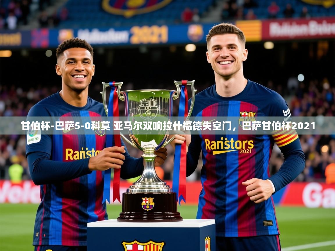2025安博体育在线直播观看甘伯杯-巴萨5-0科莫 亚马尔双响拉什福德失空门,巴萨甘伯杯2021 第4张