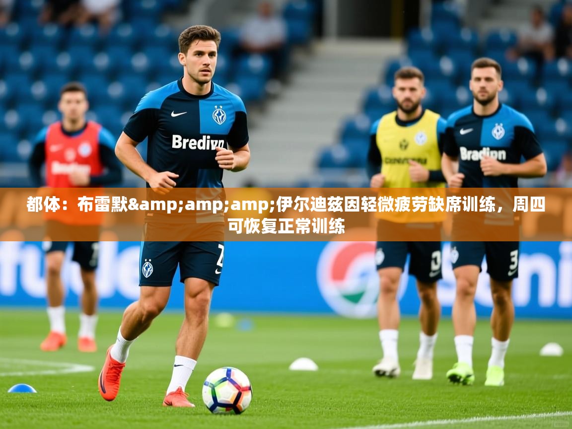 2025安博体育娱乐都体:布雷默&伊尔迪兹因轻微疲劳缺席训练,周四可恢复正常训练 第2张