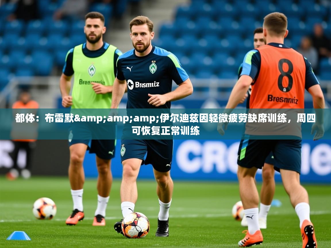 2025安博体育娱乐都体:布雷默&伊尔迪兹因轻微疲劳缺席训练,周四可恢复正常训练 第4张