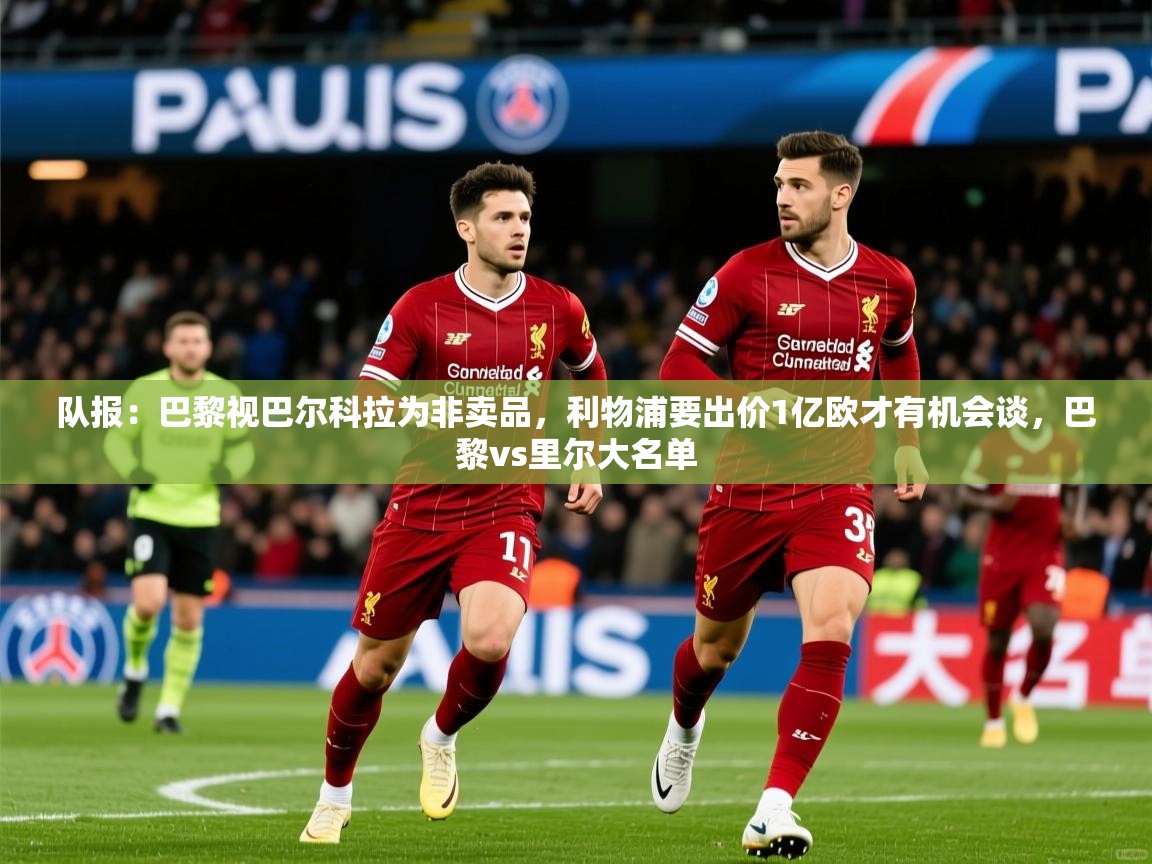 2025安博体育入口官方队报：巴黎视巴尔科拉为非卖品，利物浦要出价1亿欧才有机会谈，巴黎vs里尔大名单  第2张
