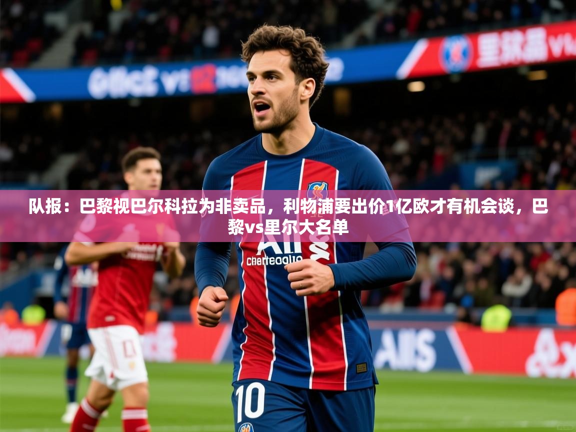 2025安博体育入口官方队报：巴黎视巴尔科拉为非卖品，利物浦要出价1亿欧才有机会谈，巴黎vs里尔大名单  第3张