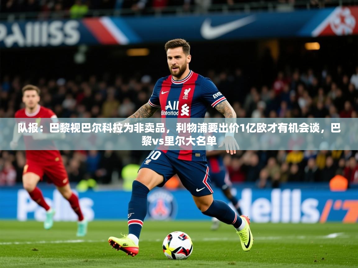 2025安博体育入口官方队报：巴黎视巴尔科拉为非卖品，利物浦要出价1亿欧才有机会谈，巴黎vs里尔大名单  第4张