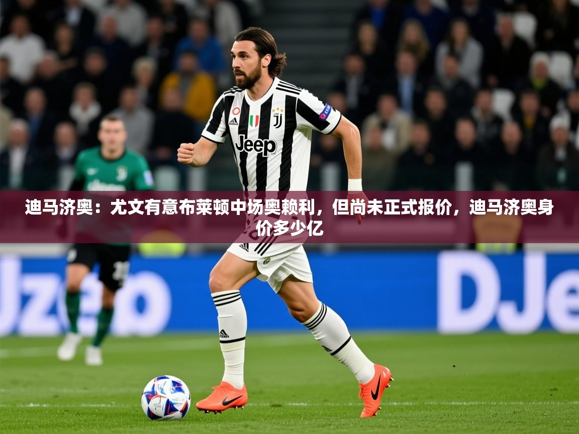 2025安博体育官网迪马济奥：尤文有意布莱顿中场奥赖利，但尚未正式报价，迪马济奥身价多少亿  第1张
