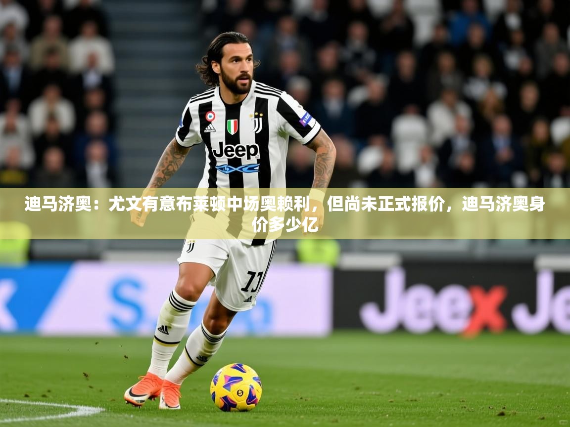 2025安博体育官网迪马济奥：尤文有意布莱顿中场奥赖利，但尚未正式报价，迪马济奥身价多少亿  第3张