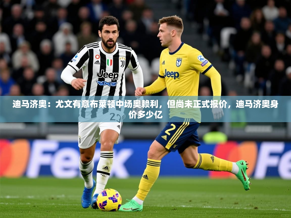 2025安博体育官网迪马济奥：尤文有意布莱顿中场奥赖利，但尚未正式报价，迪马济奥身价多少亿  第4张