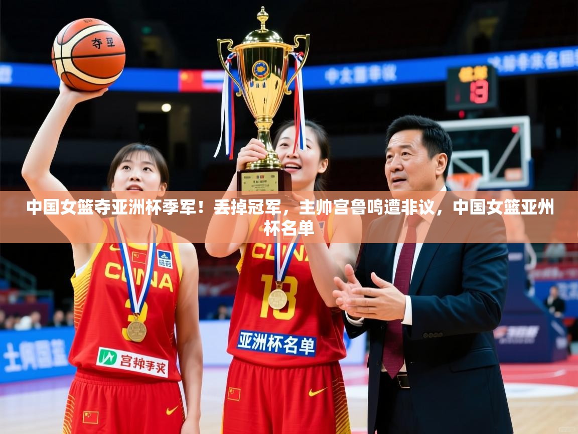 2025安博体育官网登录入口中国女篮夺亚洲杯季军！丢掉冠军，主帅宫鲁鸣遭非议，中国女篮亚州杯名单