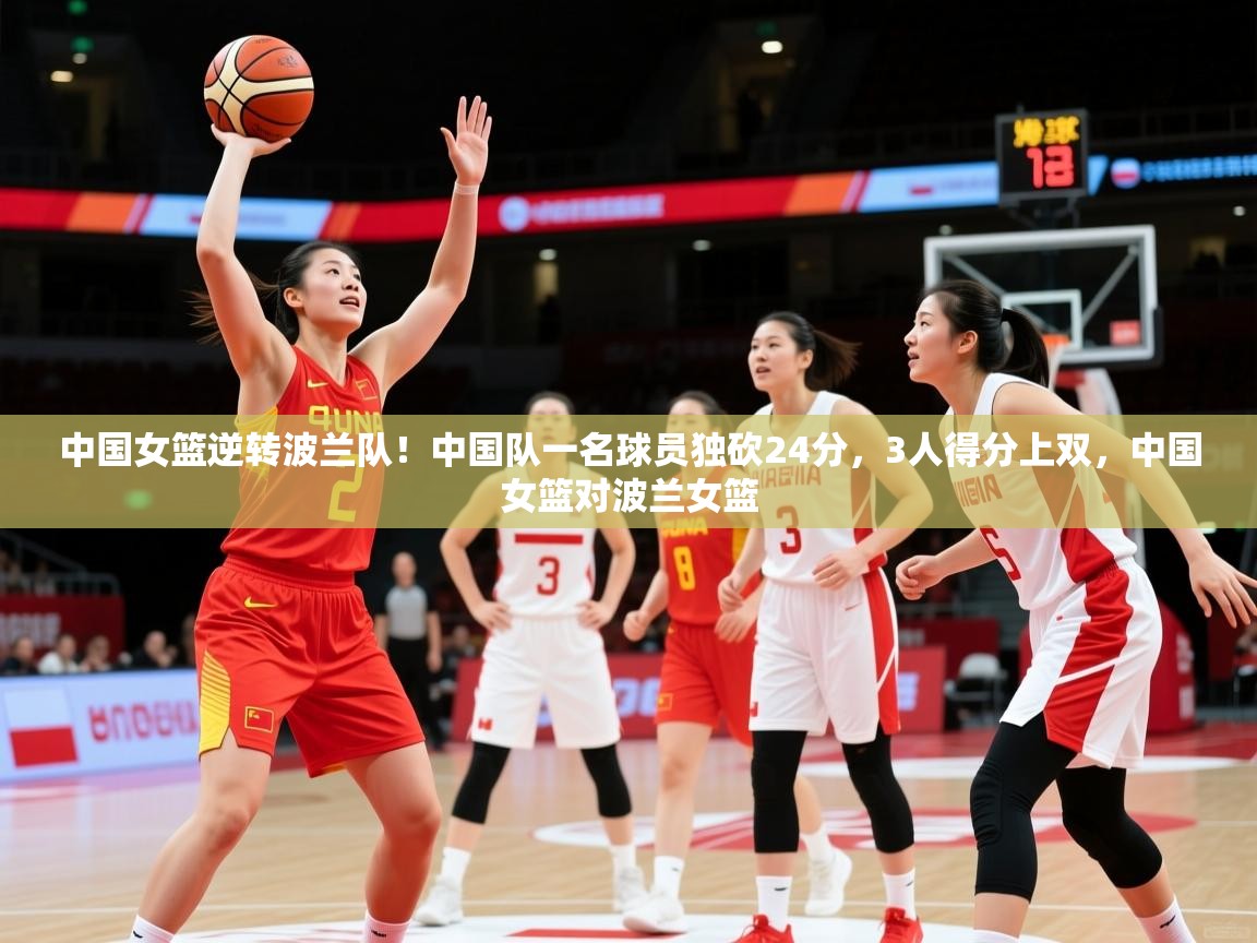 2025安博体育投注中国女篮逆转波兰队!中国队一名球员独砍24分,3人得分上双,中国女篮对波兰女篮 第3张
