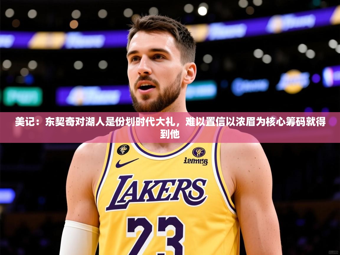 2025安博体育篮球馆美记：东契奇对湖人是份划时代大礼，难以置信以浓眉为核心筹码就得到他