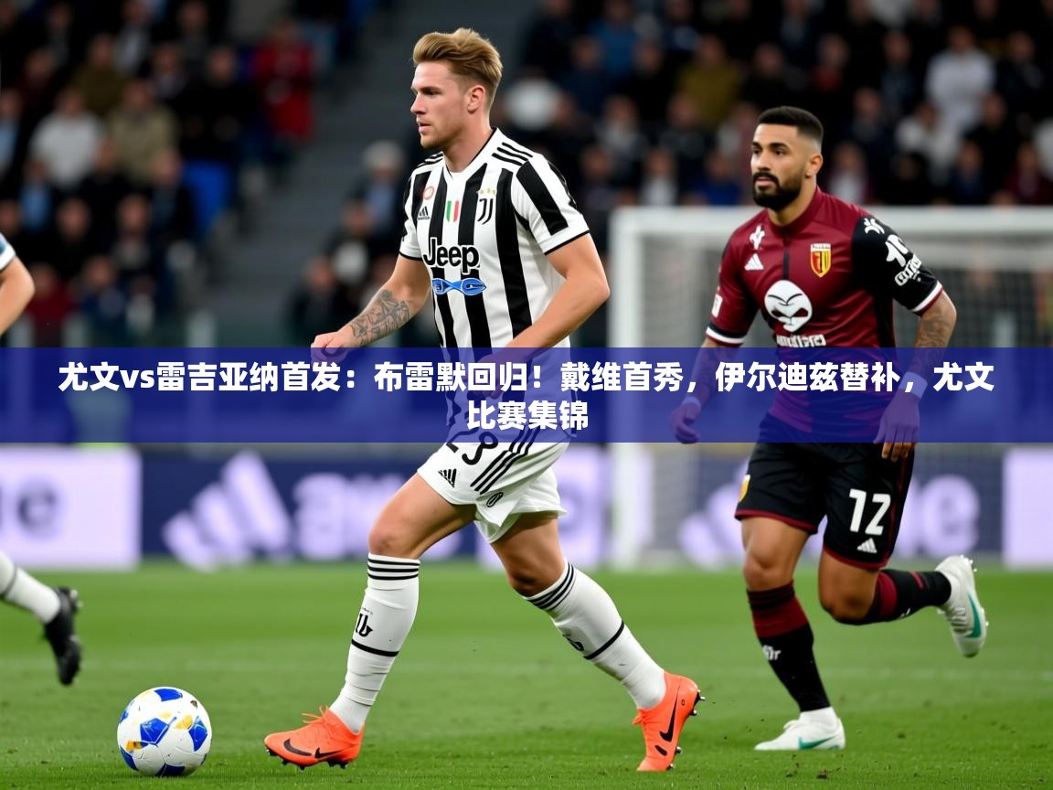 2025安博体育app电脑版尤文vs雷吉亚纳首发:布雷默回归!戴维首秀,伊尔迪兹替补,尤文比赛集锦 第4张