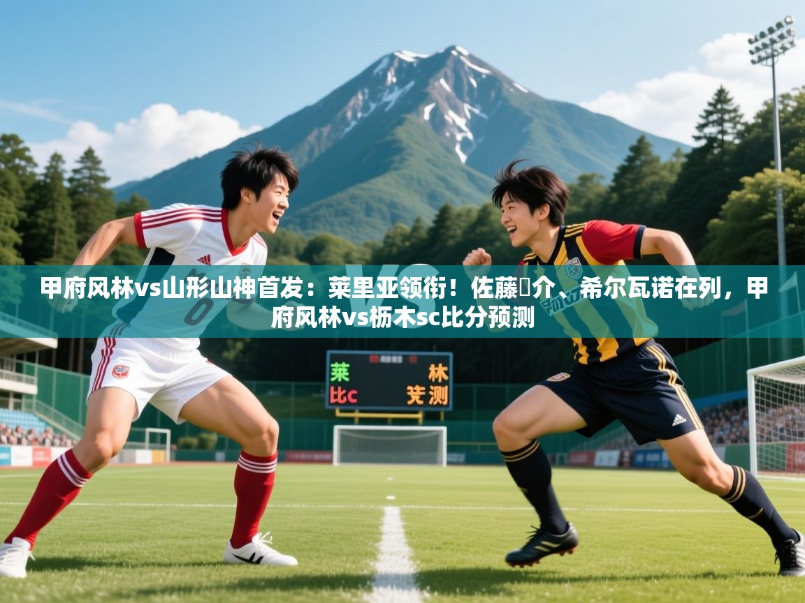2025安博体育在线观看入口甲府风林vs山形山神首发:莱里亚领衔!佐藤恵介、希尔瓦诺在列,甲府风林vs枥木sc比分预测 第1张