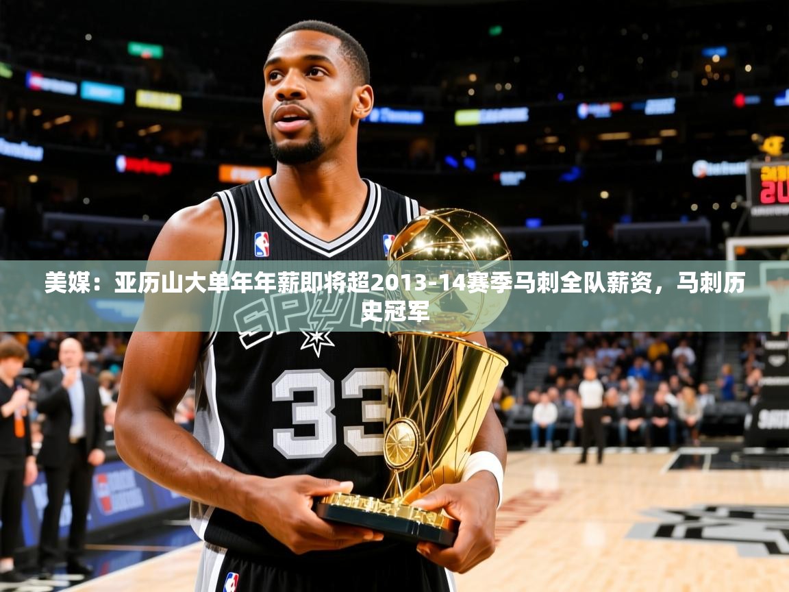 2025安博体育登录美媒：亚历山大单年年薪即将超2013-14赛季马刺全队薪资，马刺历史冠军  第2张