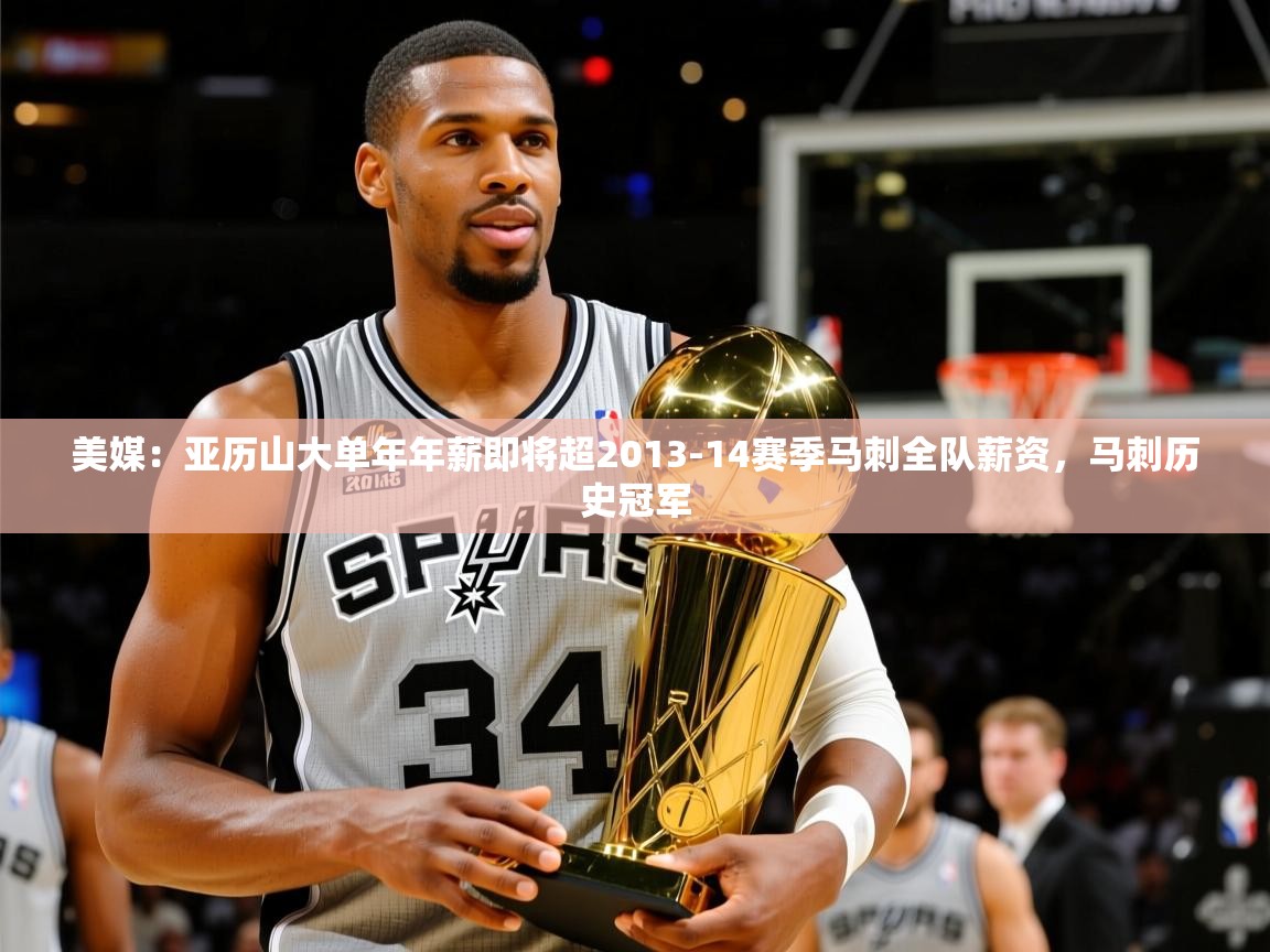 2025安博体育登录美媒：亚历山大单年年薪即将超2013-14赛季马刺全队薪资，马刺历史冠军  第4张