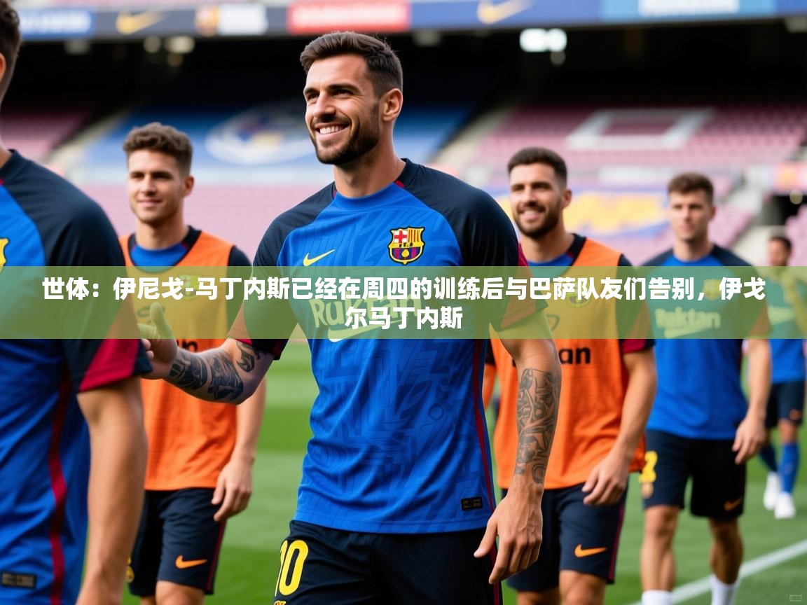 2025安博体育app入口世体:伊尼戈-马丁内斯已经在周四的训练后与巴萨队友们告别,伊戈尔马丁内斯 第1张