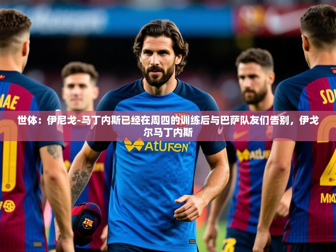 2025安博体育app入口世体:伊尼戈-马丁内斯已经在周四的训练后与巴萨队友们告别,伊戈尔马丁内斯 第2张
