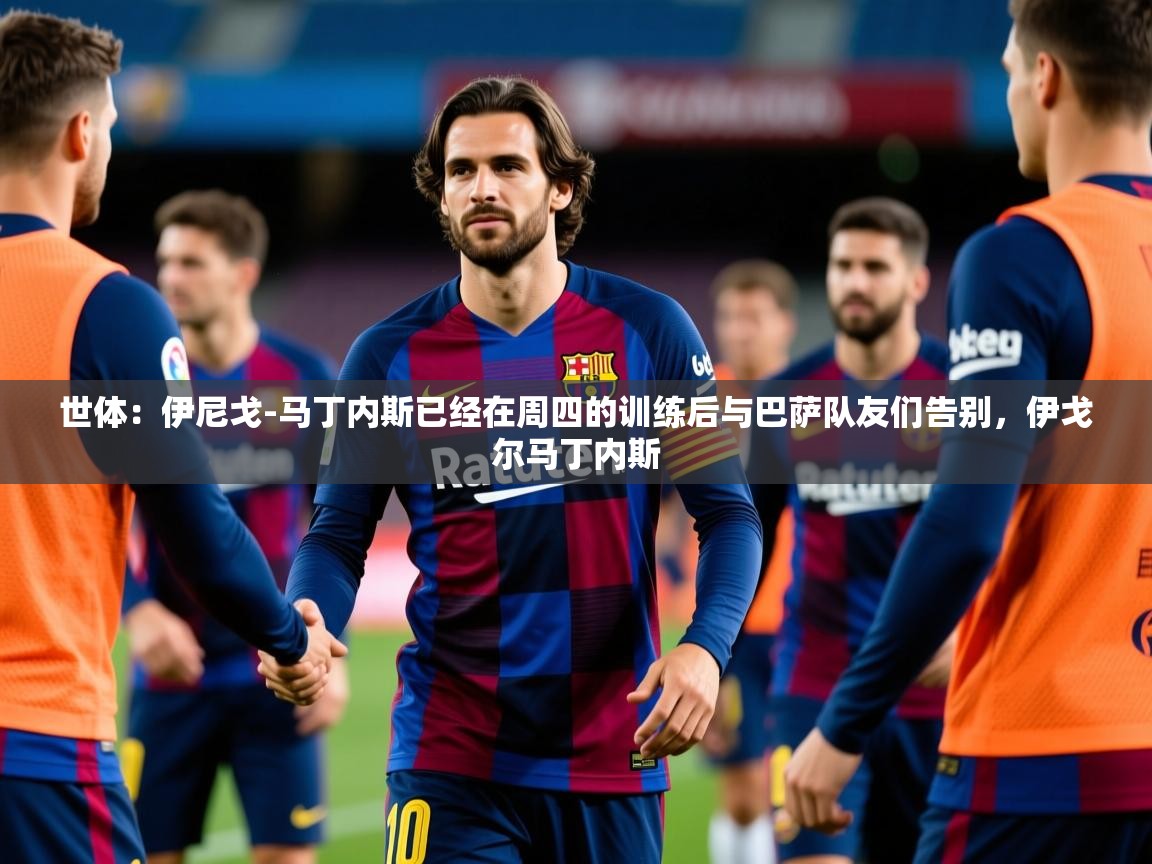 2025安博体育app入口世体:伊尼戈-马丁内斯已经在周四的训练后与巴萨队友们告别,伊戈尔马丁内斯 第4张