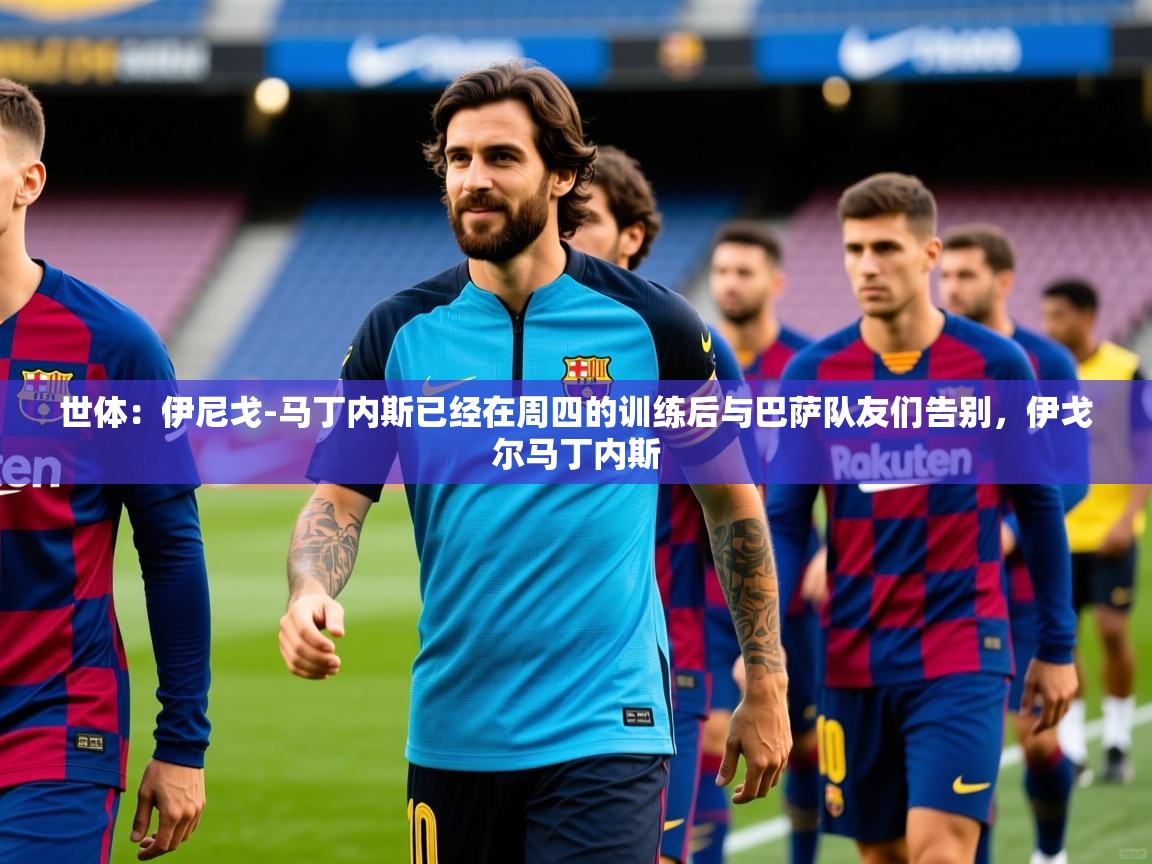 2025安博体育app入口世体:伊尼戈-马丁内斯已经在周四的训练后与巴萨队友们告别,伊戈尔马丁内斯 第3张