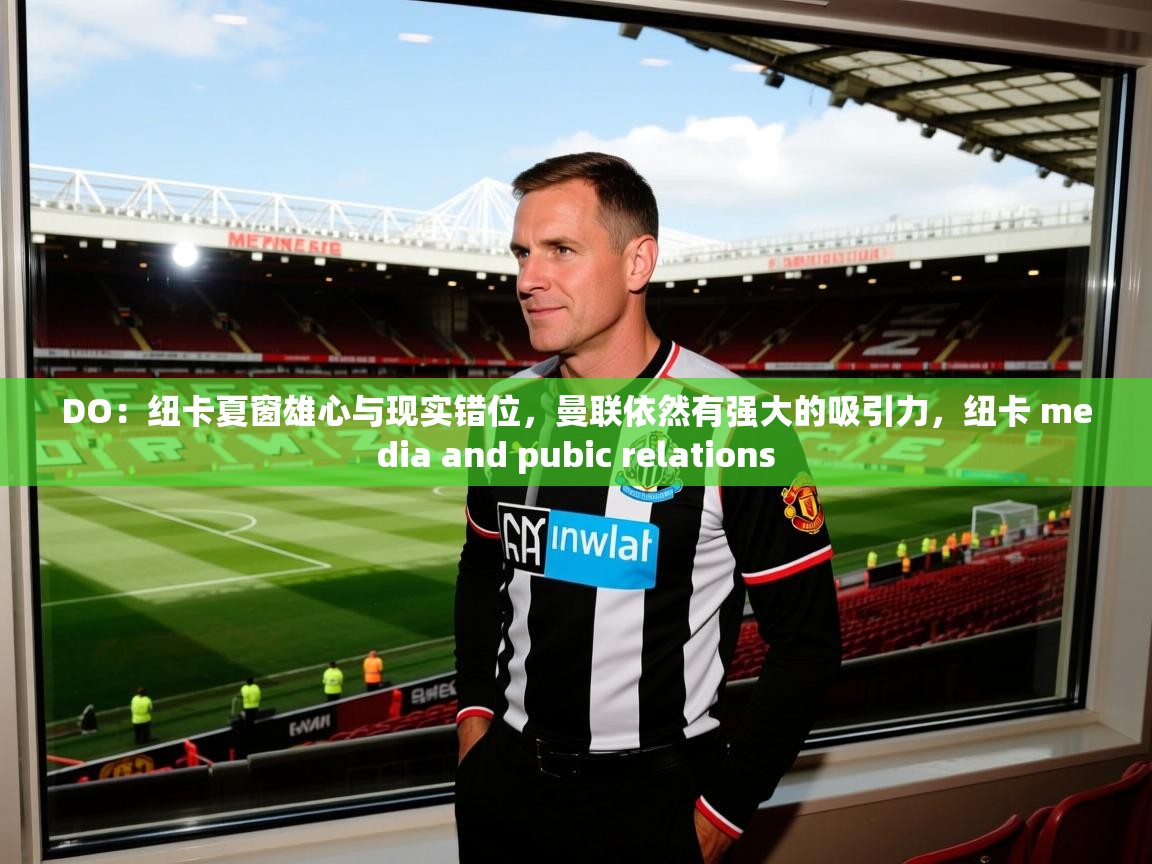 2025安博体育篮球馆DO：纽卡夏窗雄心与现实错位，曼联依然有强大的吸引力，纽卡 media and pubic relations