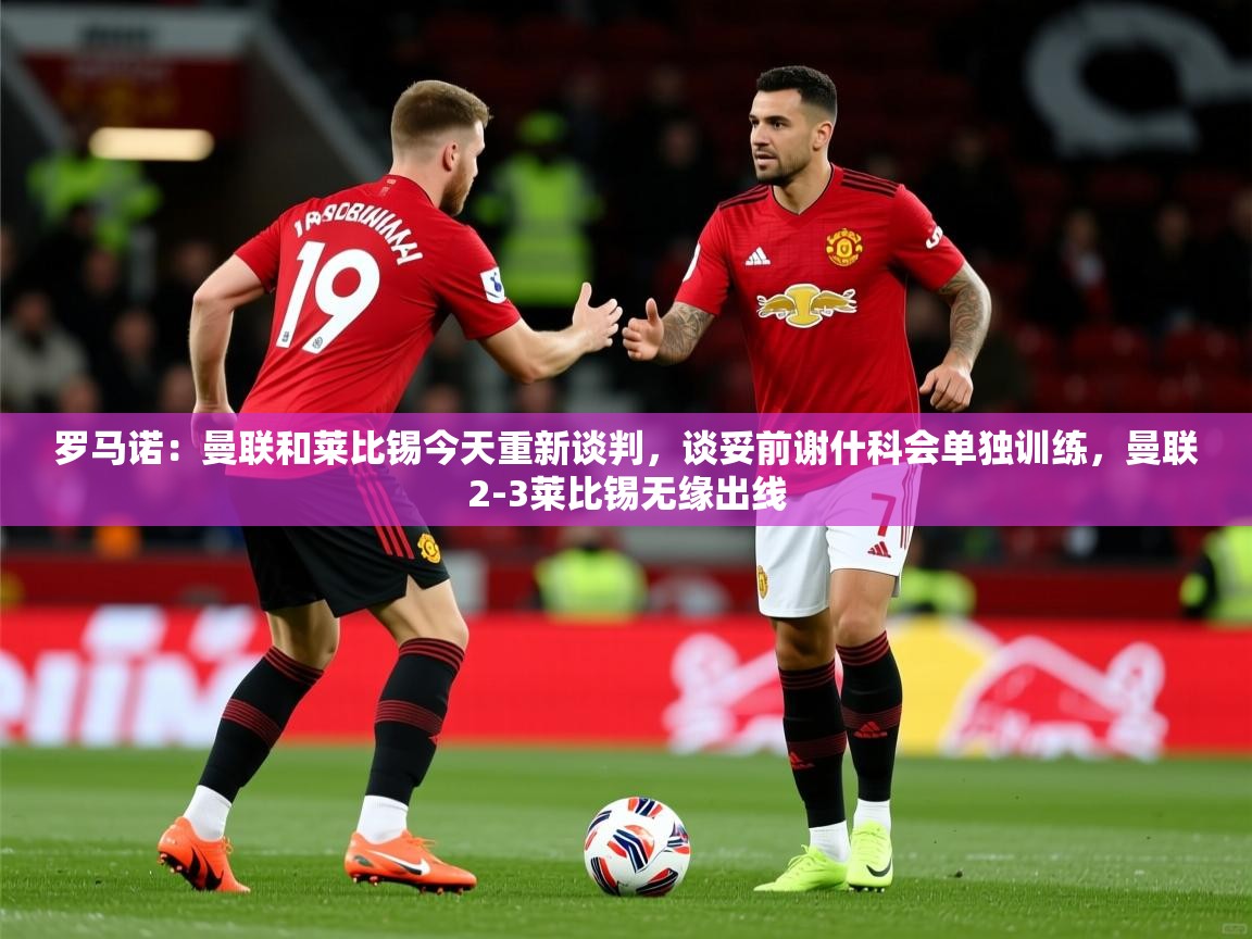 2025安博体育app官网入口罗马诺：曼联和莱比锡今天重新谈判，谈妥前谢什科会单独训练，曼联2-3莱比锡无缘出线