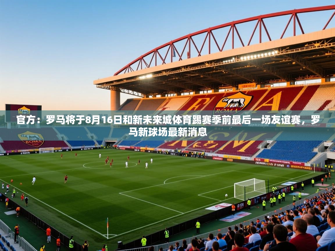 2025安博体育在线官方：罗马将于8月16日和新未来城体育踢赛季前最后一场友谊赛，罗马新球场最新消息  第1张