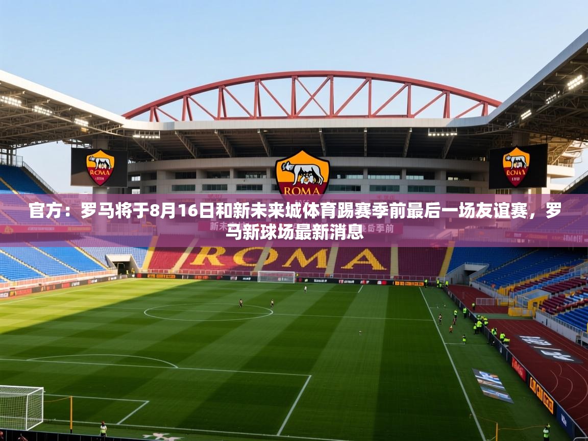 2025安博体育在线官方：罗马将于8月16日和新未来城体育踢赛季前最后一场友谊赛，罗马新球场最新消息  第2张