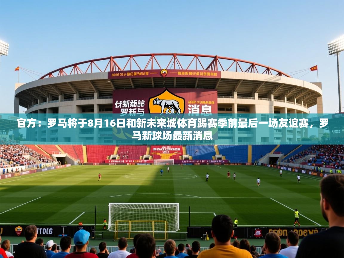 2025安博体育在线官方：罗马将于8月16日和新未来城体育踢赛季前最后一场友谊赛，罗马新球场最新消息  第4张