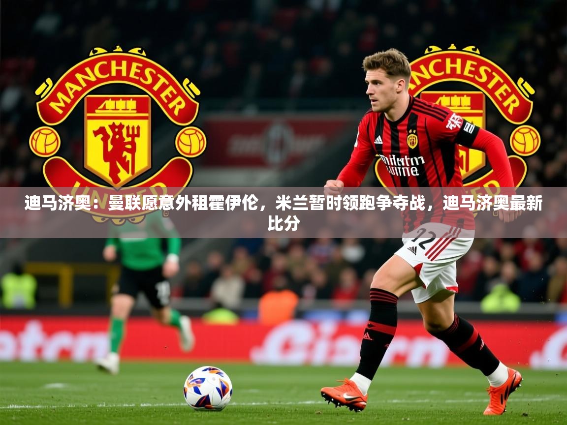 2025安博体育官网迪马济奥：曼联愿意外租霍伊伦，米兰暂时领跑争夺战，迪马济奥最新比分  第2张