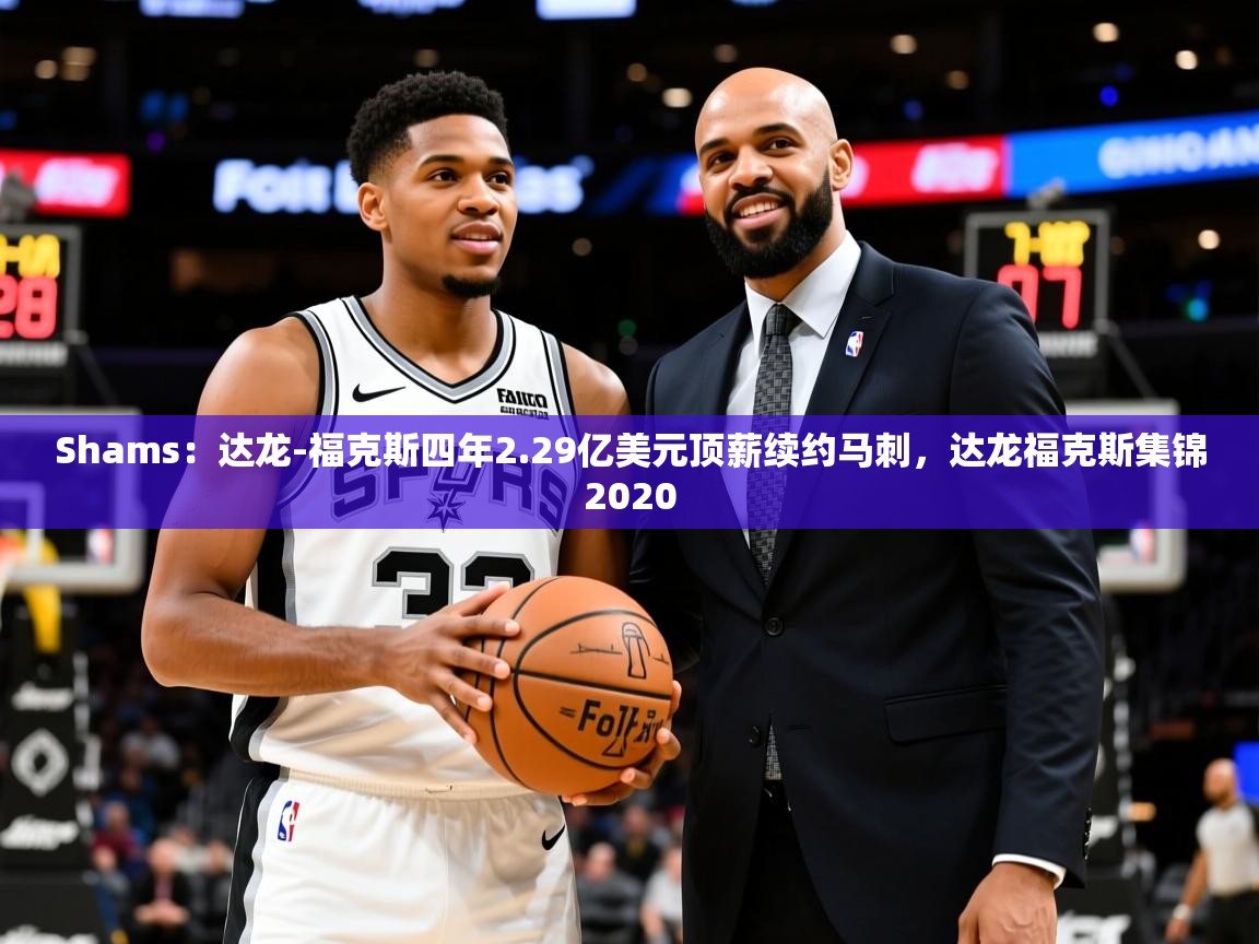 2025安博体育投注Shams：达龙-福克斯四年2.29亿美元顶薪续约马刺，达龙福克斯集锦2020