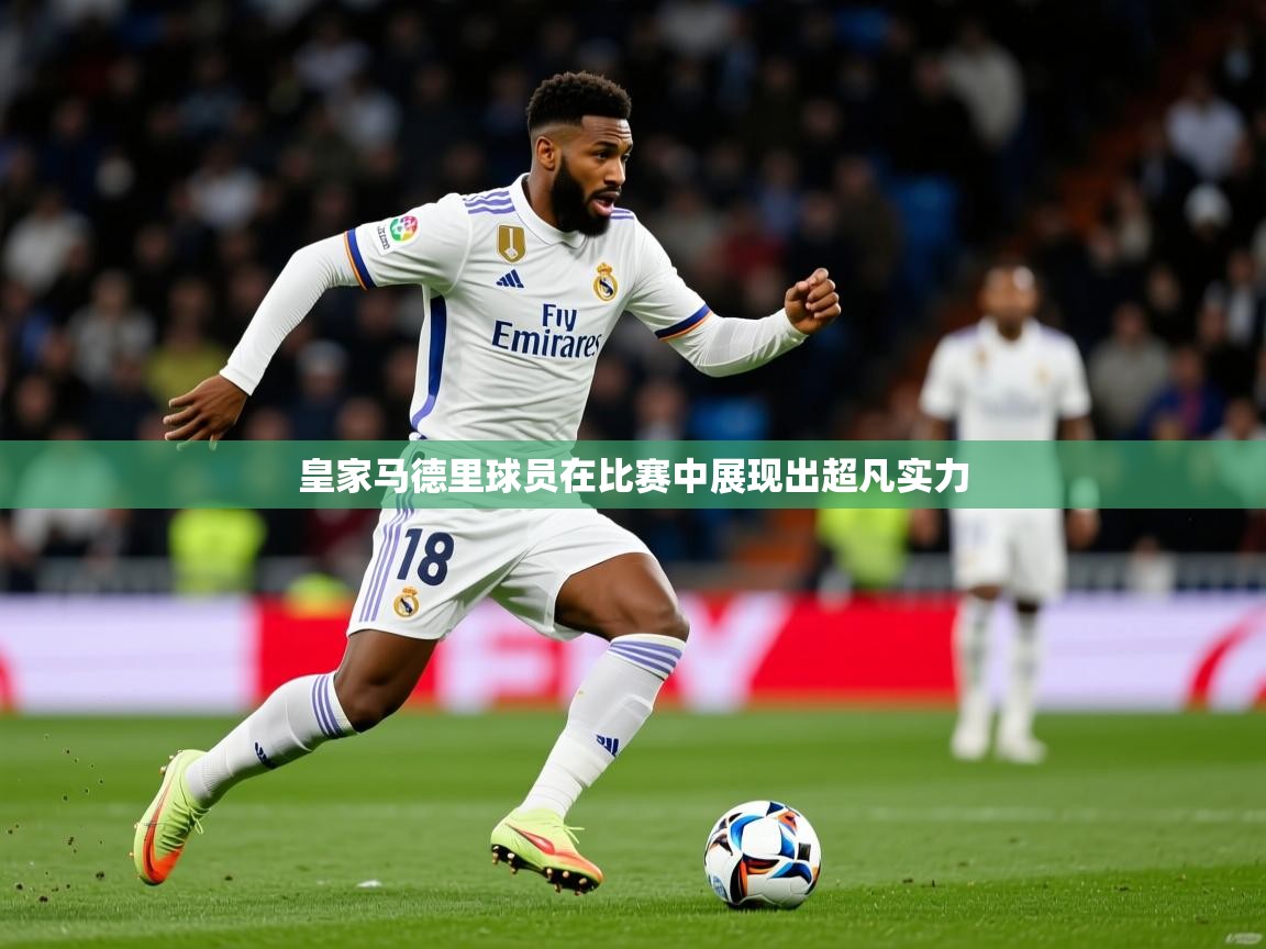 2026安博体育在线登录皇家马德里球员在比赛中展现出超凡实力