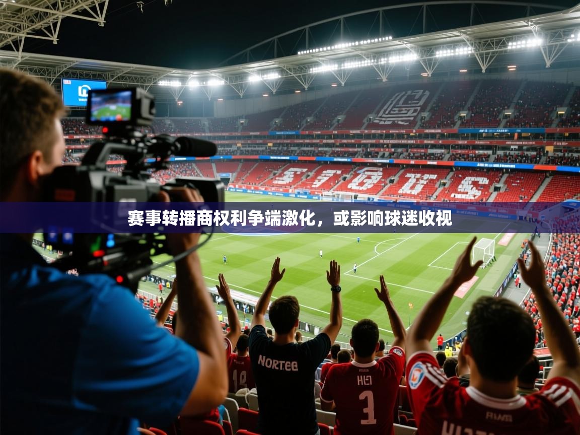 2026安博体育在线官网登录赛事转播商权利争端激化，或影响球迷收视  第1张