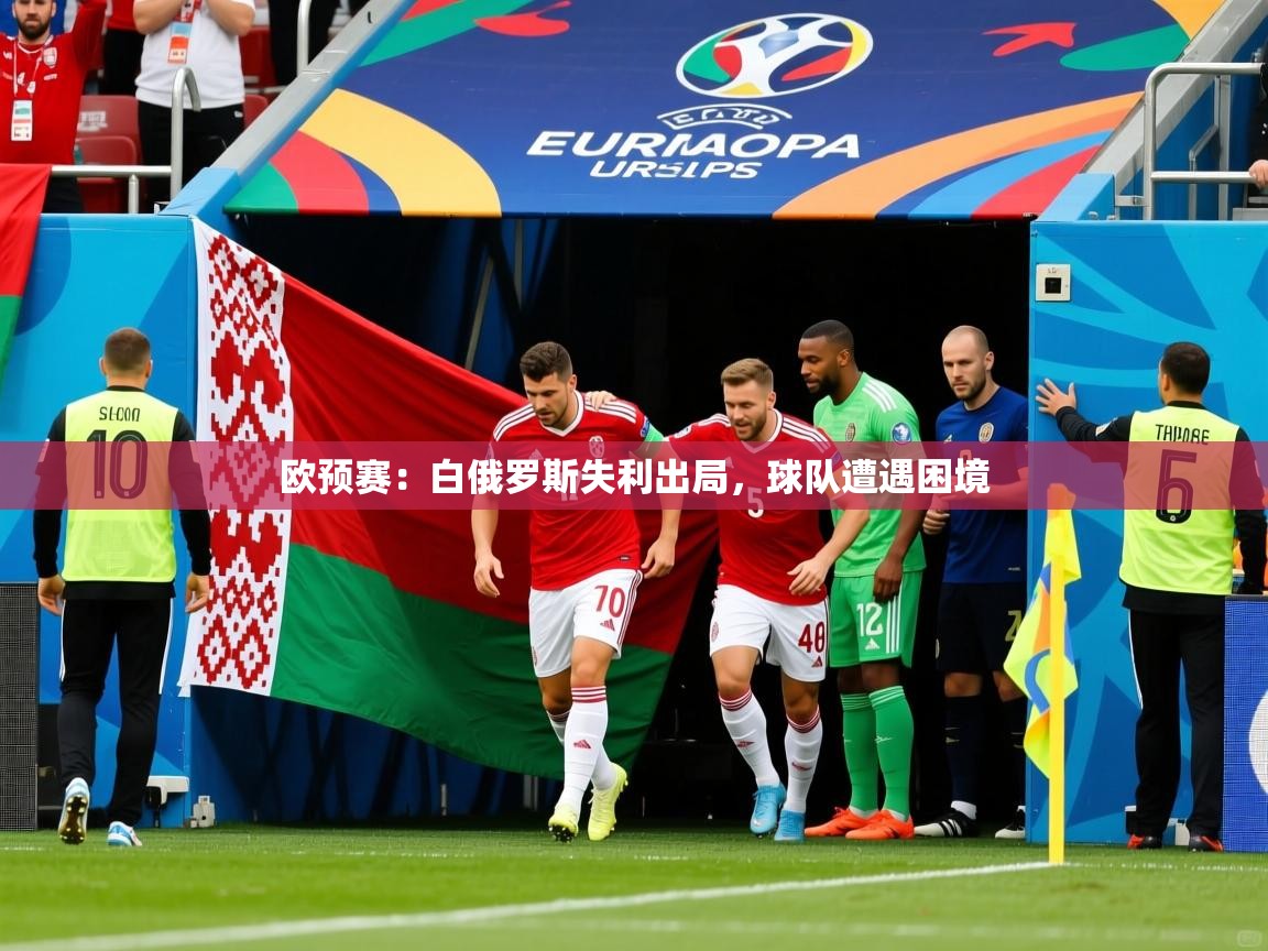 2026安博体育手机版欧预赛：白俄罗斯失利出局，球队遭遇困境  第2张