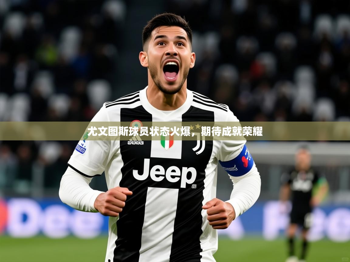 2026安博体育在线平台尤文图斯球员状态火爆,期待成就荣耀 第3张
