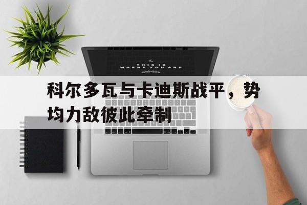 安博体育登录入口-关于科尔多瓦与卡迪斯战平，势均力敌彼此牵制的信息