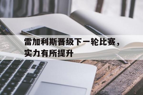 安博体育-包含雷加利斯晋级下一轮比赛，实力有所提升的词条